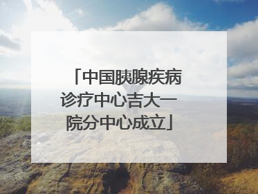 中国胰腺疾病诊疗中心吉大一院分中心成立