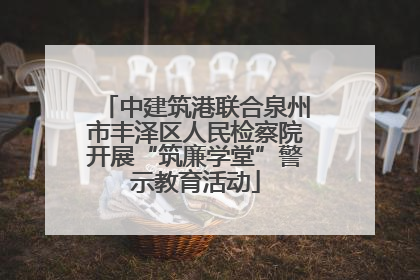 中建筑港联合泉州市丰泽区人民检察院开展“筑廉学堂”警示教育活动