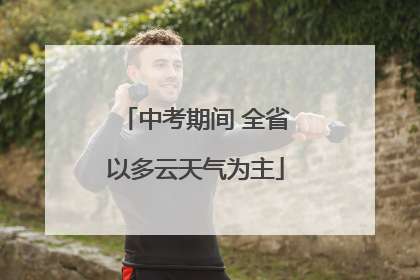 中考期间 全省以多云天气为主