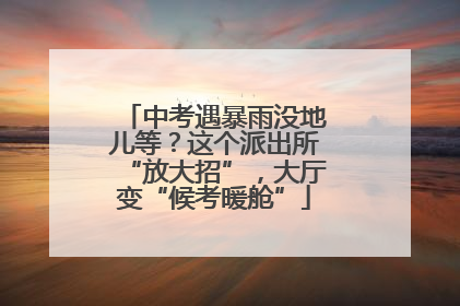 中考遇暴雨没地儿等？这个派出所“放大招”，大厅变“候考暖舱”
