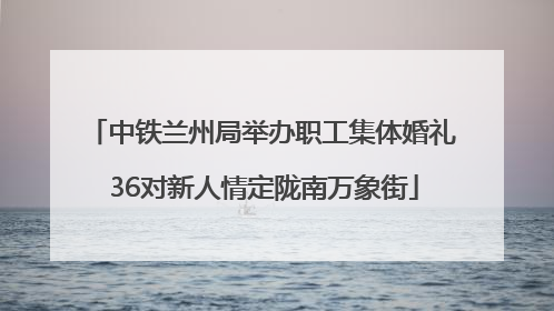 中铁兰州局举办职工集体婚礼 36对新人情定陇南万象街