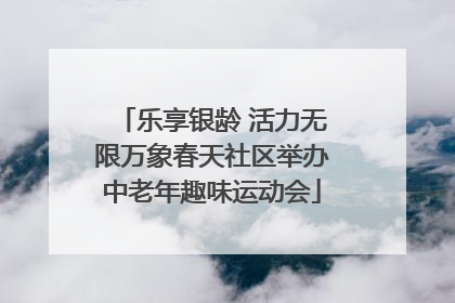 乐享银龄 活力无限万象春天社区举办中老年趣味运动会