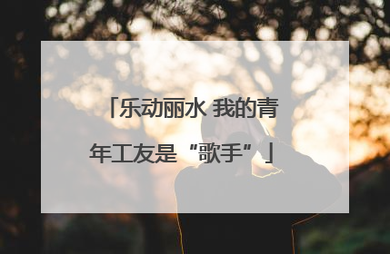 乐动丽水 我的青年工友是“歌手”