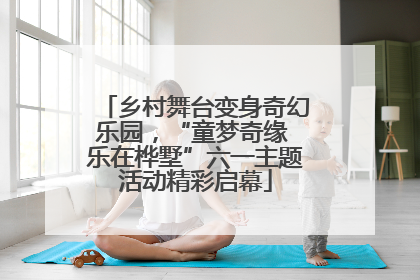 乡村舞台变身奇幻乐园，“童梦奇缘 乐在桦墅”六一主题活动精彩启幕
