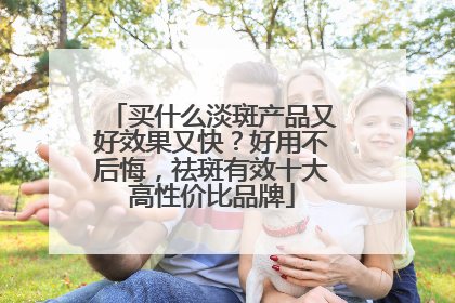 买什么淡斑产品又好效果又快？好用不后悔，祛斑有效十大高性价比品牌