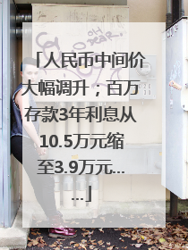 人民币中间价大幅调升；百万存款3年利息从10.5万元缩至3.9万元……