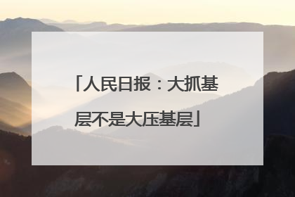 人民日报：大抓基层不是大压基层