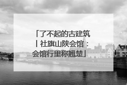 了不起的古建筑丨社旗山陕会馆：会馆行里称翘楚