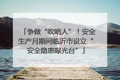 争做“吹哨人”！安全生产月期间临沂市设立“安全隐患曝光台”