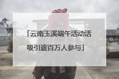 云南玉溪端午活动活吸引逾百万人参与