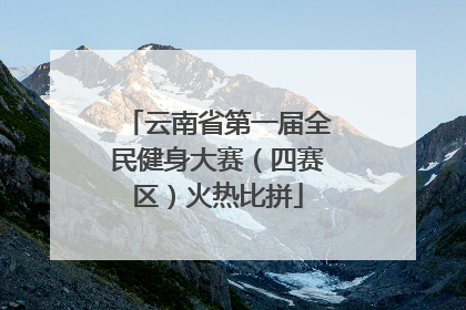 云南省第一届全民健身大赛（四赛区）火热比拼
