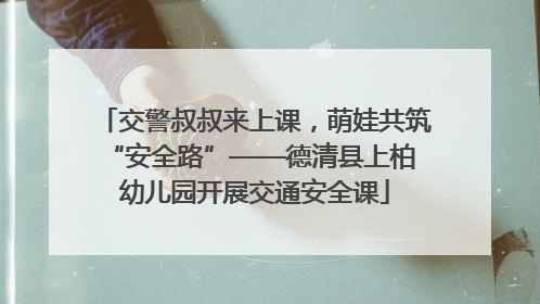 交警叔叔来上课，萌娃共筑 “安全路”——德清县上柏幼儿园开展交通安全课