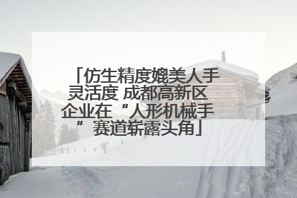 仿生精度媲美人手灵活度 成都高新区企业在“人形机械手”赛道崭露头角