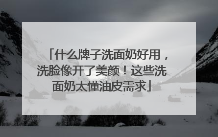 什么牌子洗面奶好用，洗脸像开了美颜！这些洗面奶太懂油皮需求
