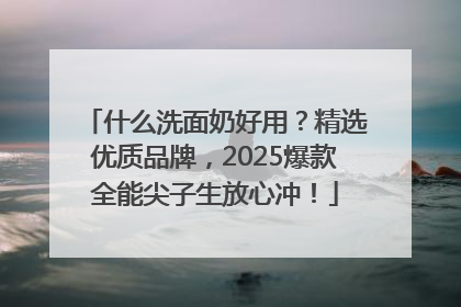 什么洗面奶好用？精选优质品牌，2025爆款全能尖子生放心冲！