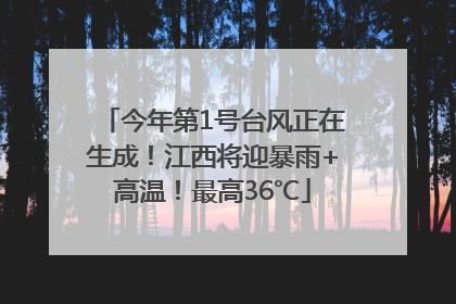 今年第1号台风正在生成！江西将迎暴雨+高温！最高36℃