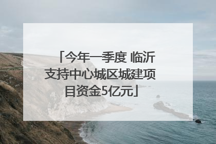 今年一季度 临沂支持中心城区城建项目资金5亿元