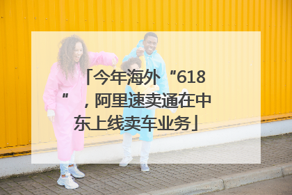 今年海外“618”，阿里速卖通在中东上线卖车业务