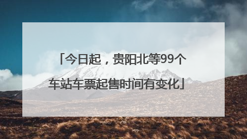 今日起，贵阳北等99个车站车票起售时间有变化