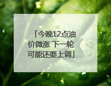 今晚12点油价微涨 下一轮可能还要上调