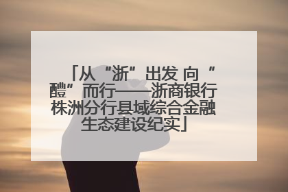 从“浙”出发 向“醴”而行——浙商银行株洲分行县域综合金融生态建设纪实