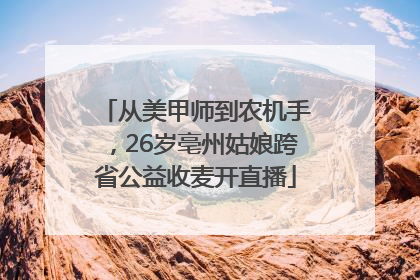 从美甲师到农机手，26岁亳州姑娘跨省公益收麦开直播