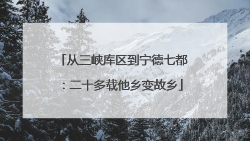 从三峡库区到宁德七都：二十多载他乡变故乡