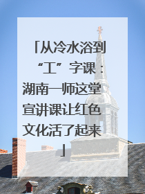 从冷水浴到“工”字课：湖南一师这堂宣讲课让红色文化活了起来