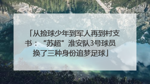 从捡球少年到军人再到村支书：“苏超”淮安队3号球员换了三种身份追梦足球