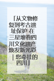 从文物修复到考古遗址保护 在三星堆看四川文化遗产焕发新光彩｜您牵挂的四川