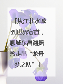 从江北水城到世界赛道，聊城东昌湖摇篮走出“龙舟梦之队”