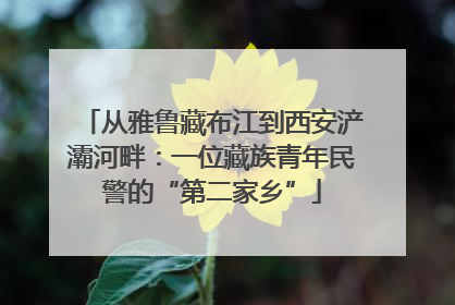 从雅鲁藏布江到西安浐灞河畔：一位藏族青年民警的“第二家乡”