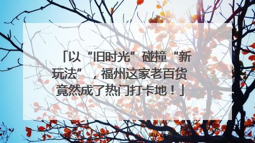 以“旧时光”碰撞“新玩法”，福州这家老百货竟然成了热门打卡地！