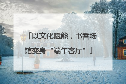 以文化赋能，书香场馆变身“端午客厅”