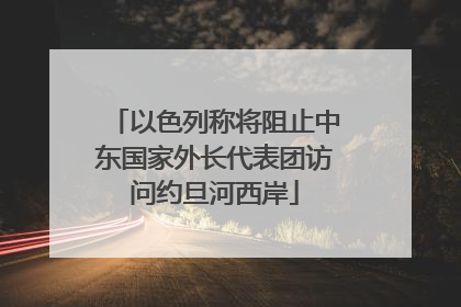 以色列称将阻止中东国家外长代表团访问约旦河西岸