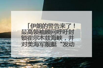 伊朗的警告来了！最高领袖顾问呼吁封锁霍尔木兹海峡，并对美海军舰艇“发动导弹袭击”