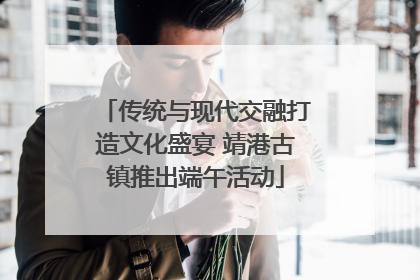 传统与现代交融打造文化盛宴 靖港古镇推出端午活动
