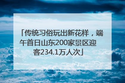 传统习俗玩出新花样，端午首日山东200家景区迎客234.1万人次