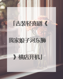 古装轻喜剧《我家娘子河东狮》横店开机