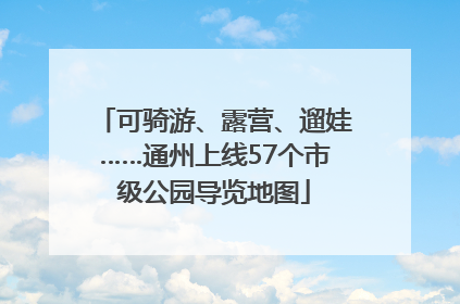 可骑游、露营、遛娃……通州上线57个市级公园导览地图