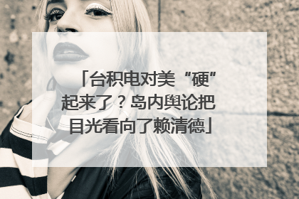 台积电对美“硬”起来了？岛内舆论把目光看向了赖清德