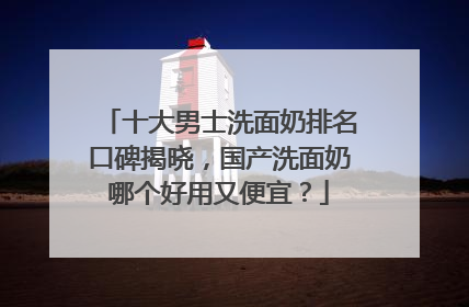 十大男士洗面奶排名口碑揭晓，国产洗面奶哪个好用又便宜？