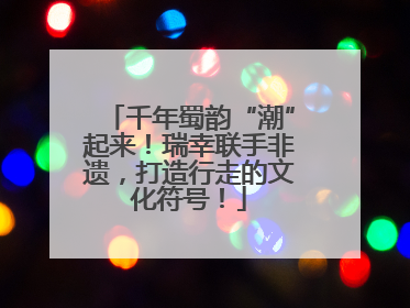 千年蜀韵“潮”起来！瑞幸联手非遗，打造行走的文化符号！