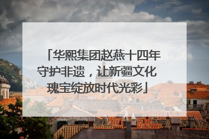 华熙集团赵燕十四年守护非遗，让新疆文化瑰宝绽放时代光彩