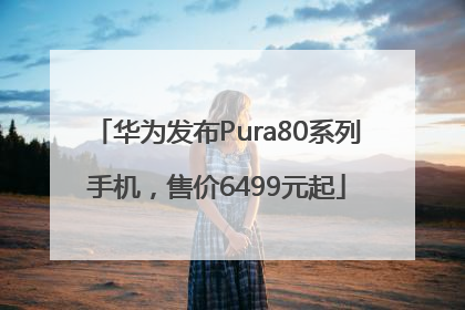 华为发布Pura80系列手机，售价6499元起