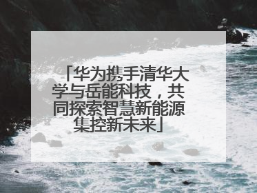 华为携手清华大学与岳能科技，共同探索智慧新能源集控新未来