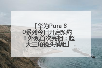 华为Pura 80系列今日开启预约！外观首次亮相：超大三角镜头模组
