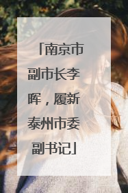 南京市副市长李晖，履新泰州市委副书记