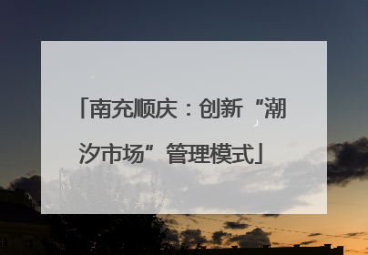 南充顺庆：创新“潮汐市场”管理模式