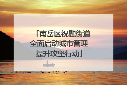 南岳区祝融街道全面启动城市管理提升攻坚行动
